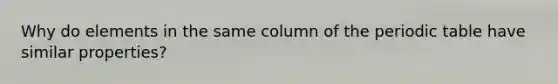 Why do elements in the same column of the periodic table have similar properties?