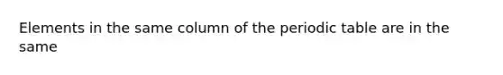 Elements in the same column of <a href='https://www.questionai.com/knowledge/kIrBULvFQz-the-periodic-table' class='anchor-knowledge'>the periodic table</a> are in the same