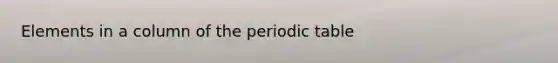 Elements in a column of <a href='https://www.questionai.com/knowledge/kIrBULvFQz-the-periodic-table' class='anchor-knowledge'>the periodic table</a>