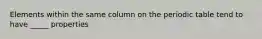 Elements within the same column on the periodic table tend to have _____ properties