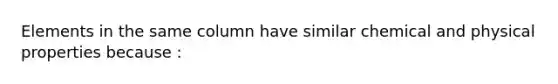 Elements in the same column have similar chemical and physical properties because :