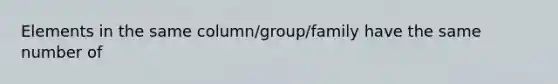 Elements in the same column/group/family have the same number of