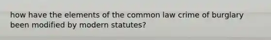 how have the elements of the common law crime of burglary been modified by modern statutes?