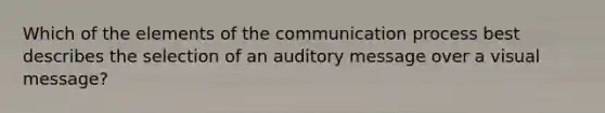 Which of the elements of <a href='https://www.questionai.com/knowledge/kTysIo37id-the-communication-process' class='anchor-knowledge'>the communication process</a> best describes the selection of an auditory message over a visual message?