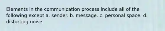 Elements in the communication process include all of the following except a. sender. b. message. c. personal space. d. distorting noise