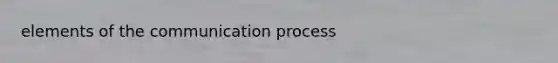 elements of <a href='https://www.questionai.com/knowledge/kTysIo37id-the-communication-process' class='anchor-knowledge'>the communication process</a>