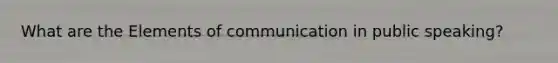 What are the Elements of communication in public speaking?
