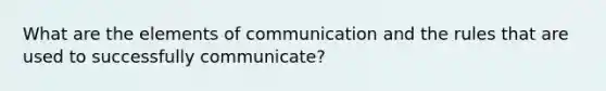 What are the elements of communication and the rules that are used to successfully communicate?