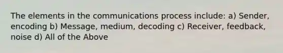 The elements in the communications process include: a) Sender, encoding b) Message, medium, decoding c) Receiver, feedback, noise d) All of the Above