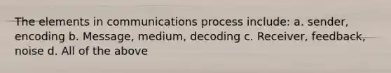 The elements in communications process include: a. sender, encoding b. Message, medium, decoding c. Receiver, feedback, noise d. All of the above