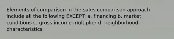 Elements of comparison in the sales comparison approach include all the following EXCEPT: a. financing b. market conditions c. gross income multiplier d. neighborhood characteristics