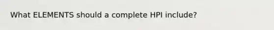 What ELEMENTS should a complete HPI include?
