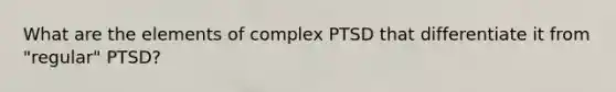 What are the elements of complex PTSD that differentiate it from "regular" PTSD?