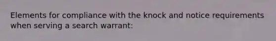 Elements for compliance with the knock and notice requirements when serving a search warrant: