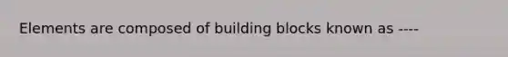 Elements are composed of building blocks known as ----