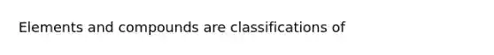 Elements and compounds are classifications of