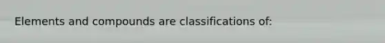 Elements and compounds are classifications of: