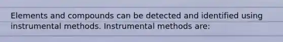 Elements and compounds can be detected and identified using instrumental methods. Instrumental methods are: