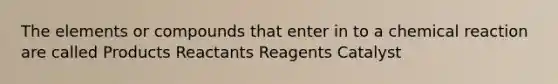 The elements or compounds that enter in to a chemical reaction are called Products Reactants Reagents Catalyst