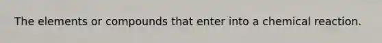 The elements or compounds that enter into a chemical reaction.