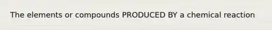 The elements or compounds PRODUCED BY a chemical reaction