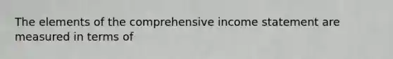 The elements of the comprehensive income statement are measured in terms of