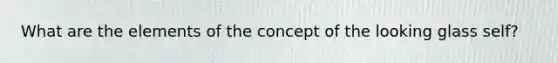 What are the elements of the concept of the looking glass self?