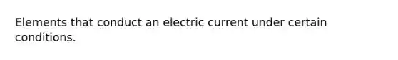 Elements that conduct an electric current under certain conditions.