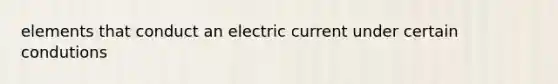 elements that conduct an electric current under certain condutions