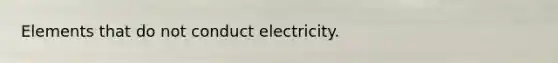 Elements that do not conduct electricity.