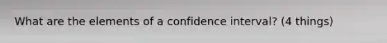 What are the elements of a confidence interval? (4 things)