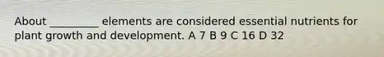 About _________ elements are considered essential nutrients for plant <a href='https://www.questionai.com/knowledge/kde2iCObwW-growth-and-development' class='anchor-knowledge'>growth and development</a>. A 7 B 9 C 16 D 32