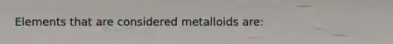 Elements that are considered metalloids are: