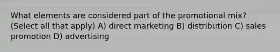 What elements are considered part of the promotional mix? (Select all that apply) A) direct marketing B) distribution C) sales promotion D) advertising