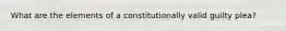 What are the elements of a constitutionally valid guilty plea?