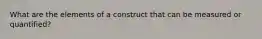 What are the elements of a construct that can be measured or quantified?