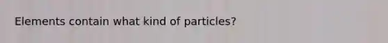 Elements contain what kind of particles?