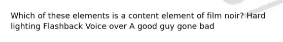 Which of these elements is a content element of film noir? Hard lighting Flashback Voice over A good guy gone bad