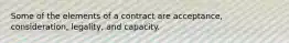 Some of the elements of a contract are acceptance, consideration, legality, and capacity.