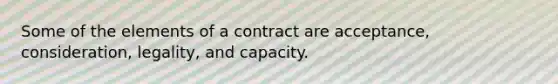 Some of the elements of a contract are acceptance, consideration, legality, and capacity.