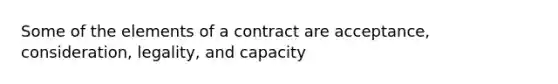 Some of the elements of a contract are acceptance, consideration, legality, and capacity