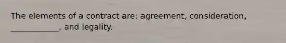 The elements of a contract are: agreement, consideration, ____________, and legality.