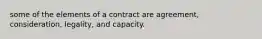 some of the elements of a contract are agreement, consideration, legality, and capacity.