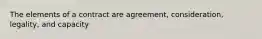 The elements of a contract are agreement, consideration, legality, and capacity