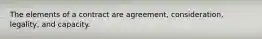 The elements of a contract are agreement, consideration, legality, and capacity.