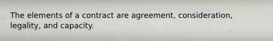 The elements of a contract are agreement, consideration, legality, and capacity.