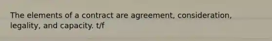 The elements of a contract are agreement, consideration, legality, and capacity. t/f