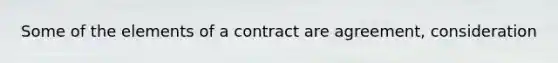 Some of the elements of a contract are agreement, consideration