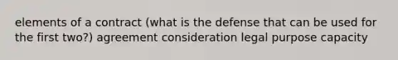 elements of a contract (what is the defense that can be used for the first two?) agreement consideration legal purpose capacity