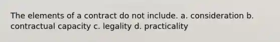 The elements of a contract do not include. a. consideration b. contractual capacity c. legality d. practicality